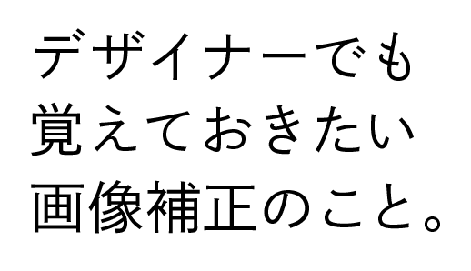 デザイナーでも覚えておきたい画像補正のこと。