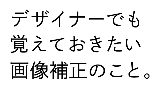 デザイナーでも覚えておきたい画像補正のこと。